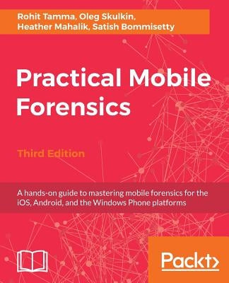 Practical Mobile Forensics - Third Edition: A hands-on guide to mastering mobile forensics for the iOS, Android, and the Windows Phone platforms by Tamma, Rohit
