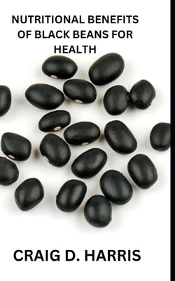 Nutritional Benefits of Black Beans for Health by Harris, Craig D.