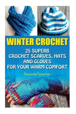 Winter Crochet: 25 Superb Crochet Scarves, Hats and Gloves for Your Warm Comfort: (Crochet For Women, Modern Crochet, Crochet Stitches by Spearman, Alexandra