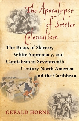 The Apocalypse of Settler Colonialism: The Roots of Slavery, White Supremacy, and Capitalism in 17th Century North America and the Caribbean by Horne, Gerald