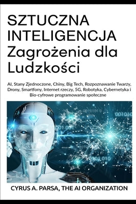 SZTUCZNA INTELIGENCJA Zagro&#380;enia dla Ludzko&#347;ci: AI, Stany Zjednoczone, Chiny, Big Tech, Rozpoznawanie Twarzy, Drony, Smartfony, Internet rze by Parsa, Cyrus A.