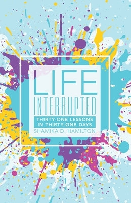 Life Interrupted: Thirty-One Lessons in Thirty-One Days by Hamilton, Shamika D.