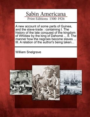 A New Account of Some Parts of Guinea, and the Slave-Trade: Containing I. the History of the Late Conquest of the Kingdom of Whidaw by the King of Dah by Snelgrave, William