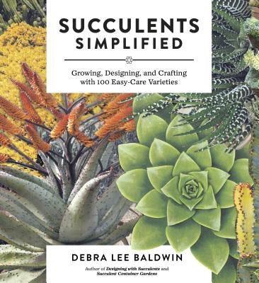 Succulents Simplified: Growing, Designing, and Crafting with 100 Easy-Care Varieties by Baldwin, Debra Lee