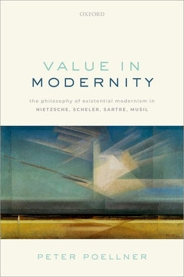 Value in Modernity: The Philosophy of Existential Modernism in Nietzsche, Scheler, Sartre, Musil by Poellner, Peter