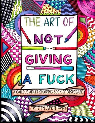 The Art of Not Giving a Fuck: A Callous Adult Coloring Book of Disregard by Frey, Cristin April