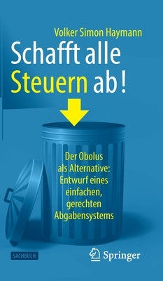 Schafft Alle Steuern Ab!: Der Obolus ALS Alternative: Entwurf Eines Einfachen, Gerechten Abgabensystems by Haymann, Volker Simon