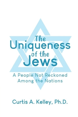 The Uniqueness of the Jews: A People Not Reckoned Among the Nations by Kelley, Curtis A.