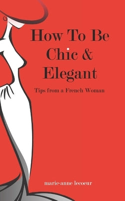 How To Be Chic And Elegant: Tips From A French Woman by Lecoeur, Marie-Anne