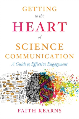 Getting to the Heart of Science Communication: A Guide to Effective Engagement by Kearns, Faith