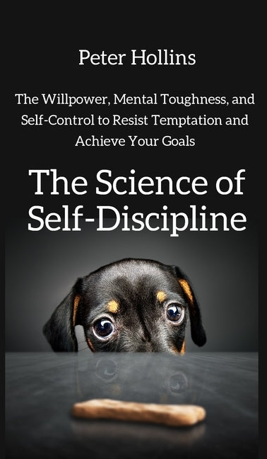 The Science of Self-Discipline: The Willpower, Mental Toughness, and Self-Control to Resist Temptation and Achieve Your Goals by Hollins, Peter