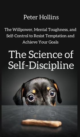 The Science of Self-Discipline: The Willpower, Mental Toughness, and Self-Control to Resist Temptation and Achieve Your Goals by Hollins, Peter