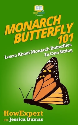 Monarch Butterfly 101: Learn About Monarch Butterflies In One Sitting by Dumas, Jessica