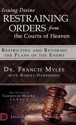 Issuing Divine Restraining Orders From the Courts of Heaven: Restricting and Revoking the Plans of the Enemy by Myles, Francis