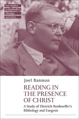 Reading in the Presence of Christ: A Study of Dietrich Bonhoeffer's Bibliology and Exegesis by Banman, Joel