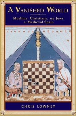 A Vanished World: Muslims, Christians, and Jews in Medieval Spain by Lowney, Chris