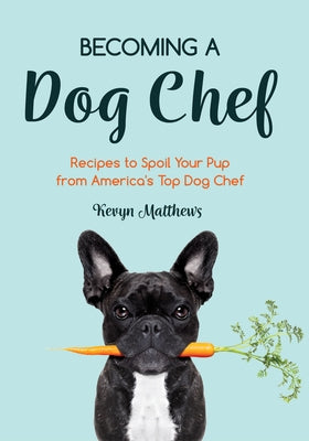 Becoming a Dog Chef: Stories and Recipes to Spoil Your Pup from America's Top Dog Chef (Homemade Dog Food, Raw Cooking) by Matthews, Kevyn