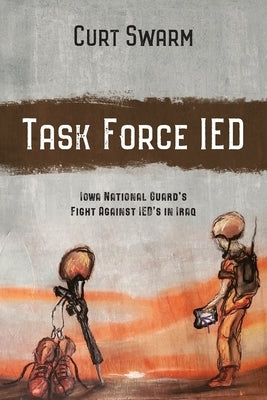 Task Force IED: Iowa National Guard Fight Against IED's in IRAQ by Swarm, Curt