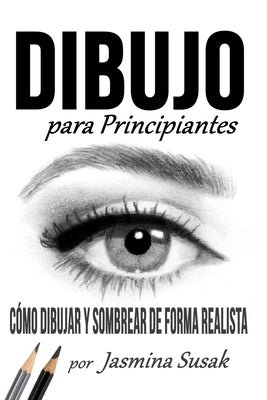 Dibujo Para Principiantes: Cómo Dibujar y Sombrear de Forma Realista by Susak, Jasmina