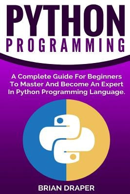 Python Programming: A Complete Guide For Beginners To Master And Become An Expert In Python Programming Language by Draper, Brian