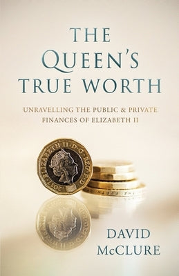 The Queen's True Worth: Unravelling the public & private finances of Queen Elizabeth II by McClure, David