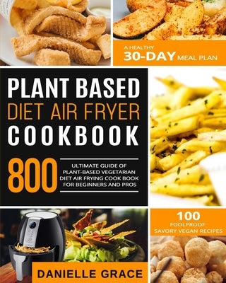 Plant Based Diet Air Fryer Cookbook 800: Ultimate Guide of Plant-based Vegetarian Diet Air Frying Cook book for Beginners and Pros- A Healthy 30-Day M by Grace, Danielle