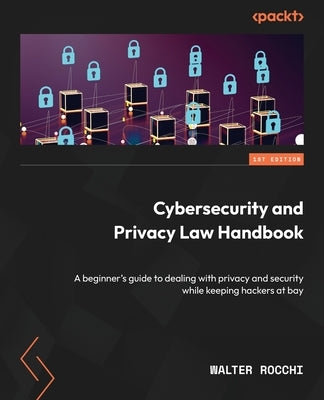 Cybersecurity and Privacy Law Handbook: A beginner's guide to dealing with privacy and security while keeping hackers at bay by Rocchi, Walter