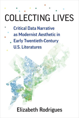 Collecting Lives: Critical Data Narrative as Modernist Aesthetic in Early Twentieth-Century U.S. Literatures by Rodrigues, Elizabeth