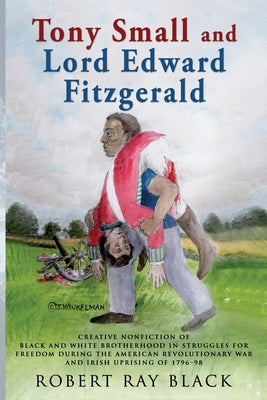 Tony Small and Lord Edward Fitzgerald: Creative nonfiction of black and white brotherhood in struggles for freedom during the American Revolutionary W by Black, Robert Ray