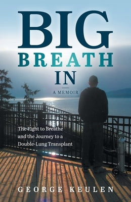 Big Breath In: The Fight to Breathe and the Journey to a Double-Lung Transplant by Keulen, George