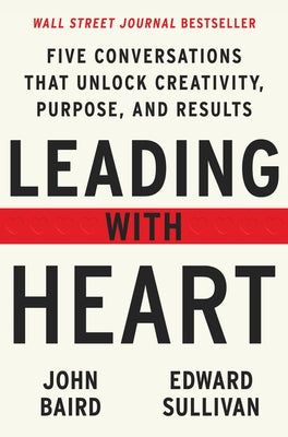 Leading with Heart: Five Conversations That Unlock Creativity, Purpose, and Results by Baird, John