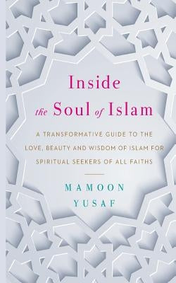 Inside the Soul of Islam: A Transformative Guide to the Love, Beauty and Wisdom of Islam for Spiritual Seekers of All Faiths by Yusaf, Mamoon