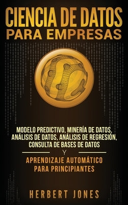 Ciencia de Datos para Empresas: Modelo Predictivo, Minería de Datos, Análisis de Datos, Análisis de Regresión, Consulta de Bases de Datos y Aprendizaj by Jones, Herbert