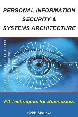 Personal Information Security & Systems Architecture: Techniques for PII Management in a Business by Marlow, Keith