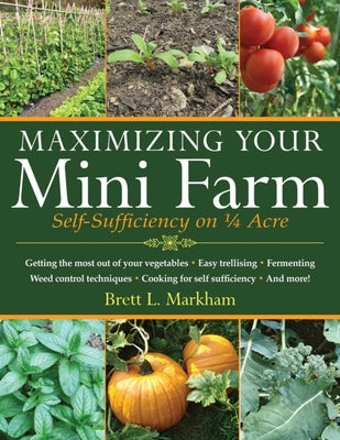Maximizing Your Mini Farm: Self-Sufficiency on 1/4 Acre by Markham, Brett L.