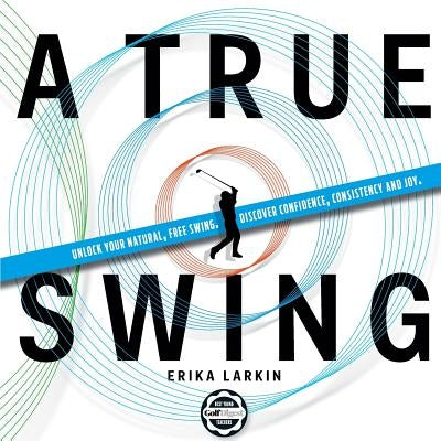 A True Swing: Unlock your natural, free swing. Discover confidence, consistency and joy. by Larkin, Erika Zwetkow