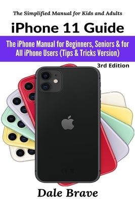 iPhone 11 Guide: The iPhone Manual for Beginners, Seniors & for All iPhone Users (Tips & Tricks Version) by Brave, Dale