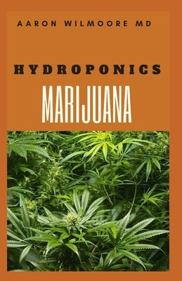 Hydroponics Marijuana: HOW TO GROW HYDROPONICS MARIJUANA Including the Simple Techniques to Grow Cannabis Hydroponically by Wilmoore MD, Aaron