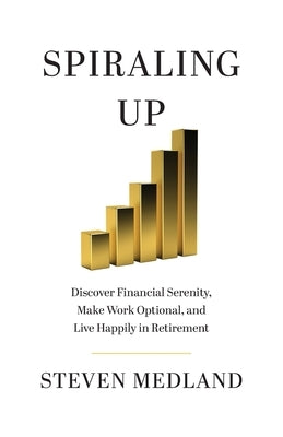 Spiraling Up: Discover Financial Serenity, Make Work Optional, and Live Happily in Retirement by Medland, Steven