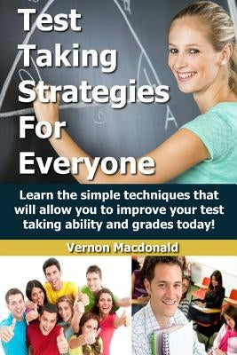 Test Taking Strategies For Everyone: Learn the simple techniques that will allow you to improve your testing taking ability and grades today! by MacDonald, Vernon