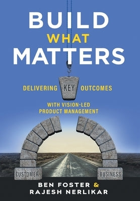 Build What Matters: Delivering Key Outcomes with Vision-Led Product Management by Foster, Ben