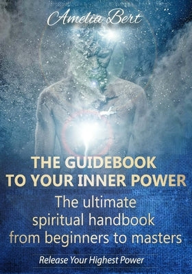 The Guidebook to your Inner Power: The ultimate spiritual handbook for beginners to masters by Bert, Amelia