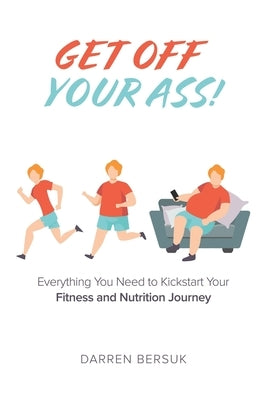 Get Off Your Ass!: Everything You Need to Kickstart Your Fitness and Nutrition Journey by Bersuk, Darren