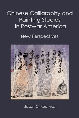 Chinese Calligraphy and Painting Studies in Postwar America: New Perspectives by Kuo, Jason C.