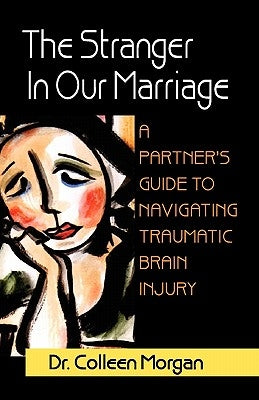 The Stranger in Our Marriage, a Partners Guide to Navigating Traumatic Brain Injury by Morgan, Colleen