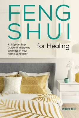 Feng Shui for Healing: A Step-By-Step Guide to Improving Wellness in Your Home Sanctuary by Tchi, Rodika