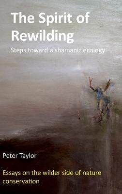 The Spirit of Rewilding: Steps toward a shamanic ecology by Taylor, Peter