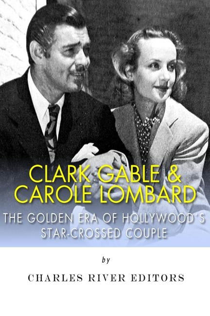 Clark Gable & Carole Lombard: The Golden Era of Hollywood's Star-Crossed Couple by Charles River Editors