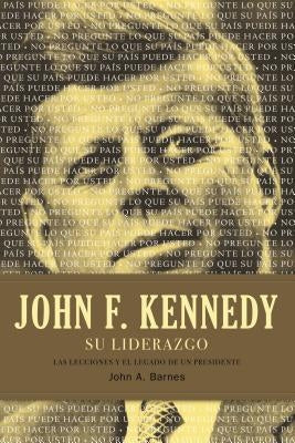 John F. Kennedy su Liderazgo: Las Lecciones y el Legado de un Presidente = John F. Kennedy Leadership = John F. Kennedy Leadership by Barnes, John a.