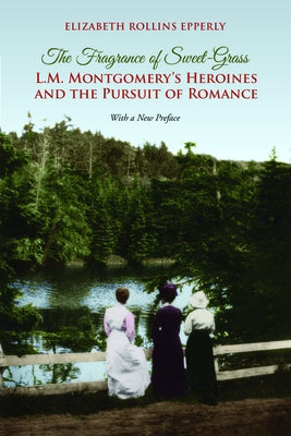 The Fragrance of Sweet-Grass: L.M. Montgomery's Heroines and the Pursuit of Romance by Epperly, Elizabeth Rollins